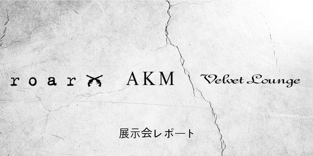 展示会レポート<AKM・roarguns・VelvetLounge>